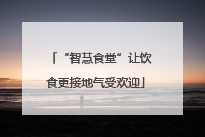 “智慧食堂”让饮食更接地气受欢迎