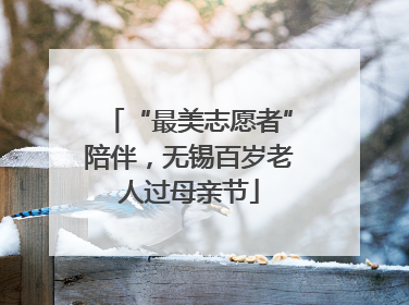 “最美志愿者”陪伴，无锡百岁老人过母亲节