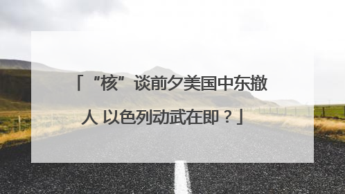 “核”谈前夕美国中东撤人 以色列动武在即？
