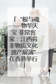 “根与魂——物华天宝 非常客家：江西省非物质文化遗产展演”在香港举行
