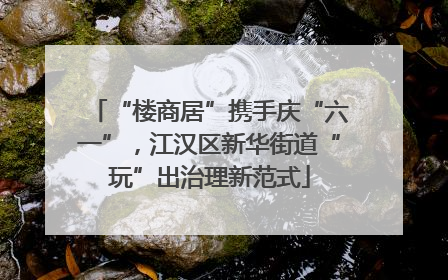 “楼商居”携手庆“六一”，江汉区新华街道“玩”出治理新范式