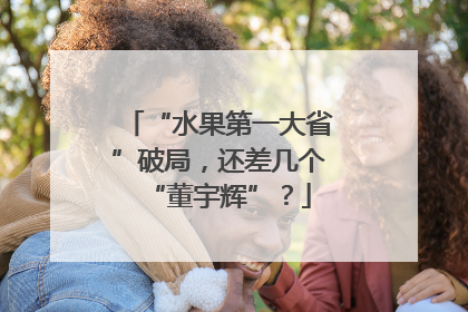 “水果第一大省”破局，还差几个“董宇辉”？