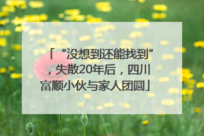 “没想到还能找到”，失散20年后，四川富顺小伙与家人团圆
