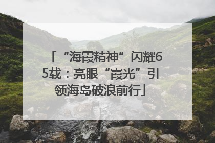 “海霞精神”闪耀65载：亮眼“霞光”引领海岛破浪前行