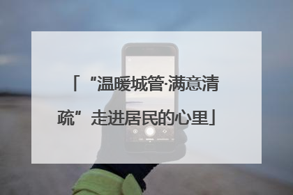 “温暖城管·满意清疏”走进居民的心里