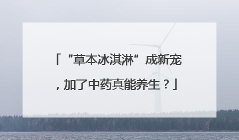 “草本冰淇淋”成新宠，加了中药真能养生？