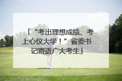 “考出理想成绩、考上心仪大学！”省委书记寄语广大考生