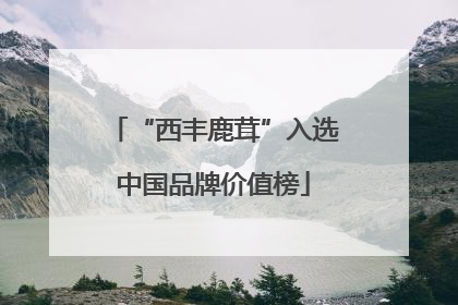 “西丰鹿茸”入选中国品牌价值榜
