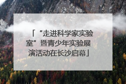 “走进科学家实验室”暨青少年实验展演活动在长沙启幕