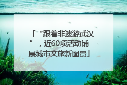 “跟着非遗游武汉”，近60项活动铺展城市文旅新图景