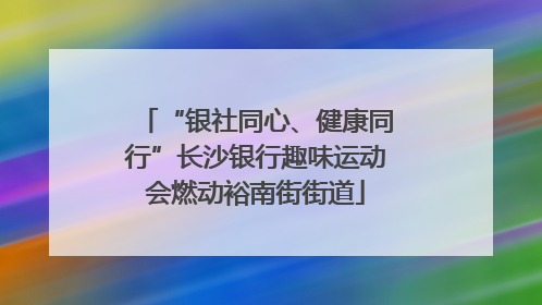 “银社同心、健康同行”长沙银行趣味运动会燃动裕南街街道