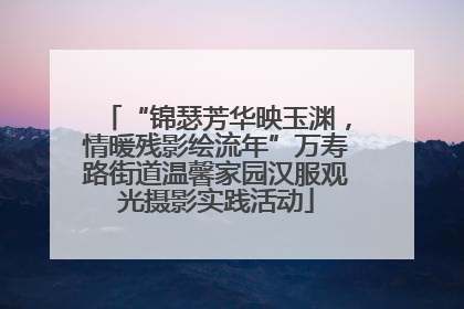 “锦瑟芳华映玉渊，情暖残影绘流年”万寿路街道温馨家园汉服观光摄影实践活动