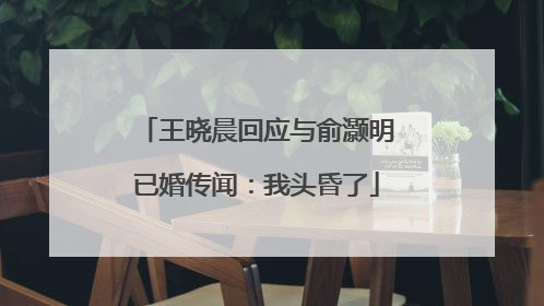 王晓晨回应与俞灏明已婚传闻：我头昏了