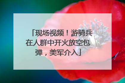 现场视频！游骑兵在人群中开火放空包弹，美军介入