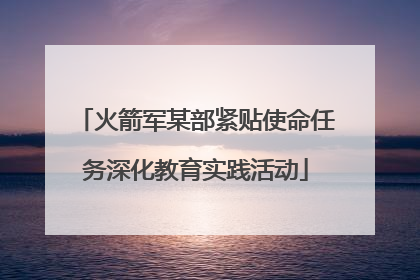 火箭军某部紧贴使命任务深化教育实践活动
