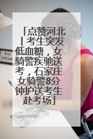 点赞河北丨考生突发低血糖，女骑警疾驰送考，石家庄女骑警8分钟护送考生赴考场
