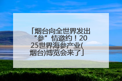 烟台向全世界发出“参”情邀约！2025世界海参产业(烟台)博览会来了