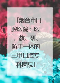 烟台市口腔医院：医、教、研、防于一体的三甲口腔专科医院
