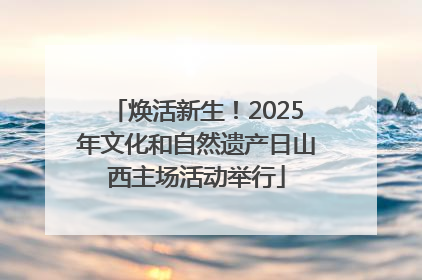 焕活新生！2025年文化和自然遗产日山西主场活动举行