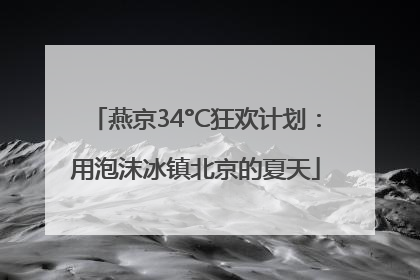 燕京34°C狂欢计划：用泡沫冰镇北京的夏天