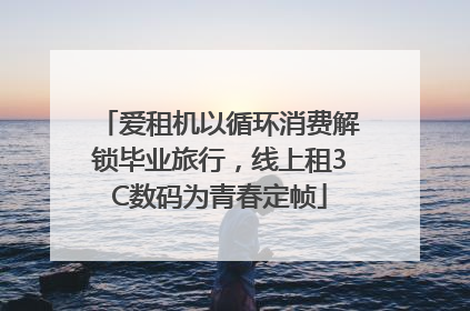 爱租机以循环消费解锁毕业旅行，线上租3C数码为青春定帧