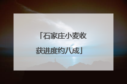石家庄小麦收获进度约八成