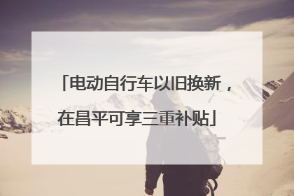 电动自行车以旧换新，在昌平可享三重补贴