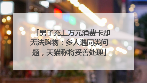 男子充上万元消费卡却无法购物：多人遇同类问题，天猫称将妥善处理