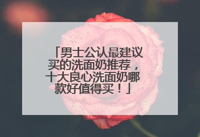 男士公认最建议买的洗面奶推荐，十大良心洗面奶哪款好值得买！