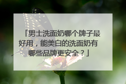 男士洗面奶哪个牌子最好用，能美白的洗面奶有哪些品牌更安全？