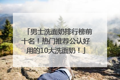 男士洗面奶排行榜前十名！热门推荐公认好用的10大洗面奶！