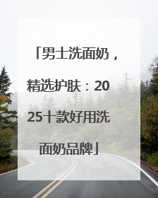 男士洗面奶，精选护肤：2025十款好用洗面奶品牌