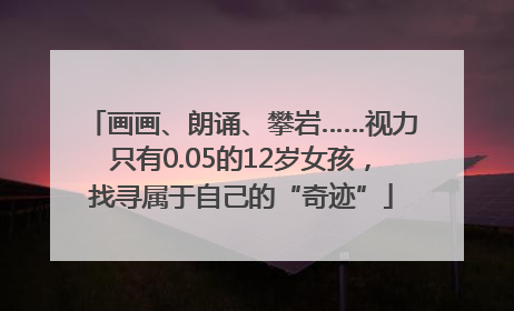 画画、朗诵、攀岩……视力只有0.05的12岁女孩，找寻属于自己的“奇迹”