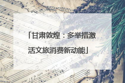 甘肃敦煌：多举措激活文旅消费新动能