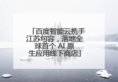 百度智能云携手江苏句容，落地全球首个 AI 原生应用线下商店