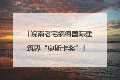皖南老宅摘得国际建筑界“奥斯卡奖”
