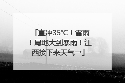 直冲35℃！雷雨！局地大到暴雨！江西接下来天气→