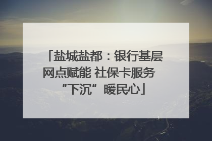 盐城盐都：银行基层网点赋能 社保卡服务 “下沉”暖民心