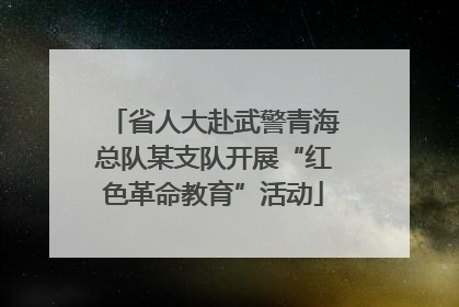 省人大赴武警青海总队某支队开展“红色革命教育”活动