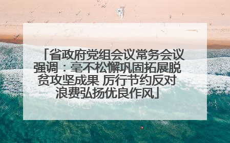 省政府党组会议常务会议强调：毫不松懈巩固拓展脱贫攻坚成果 厉行节约反对浪费弘扬优良作风