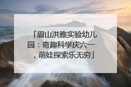 眉山洪雅实验幼儿园：奇趣科学庆六一，萌娃探索乐无穷