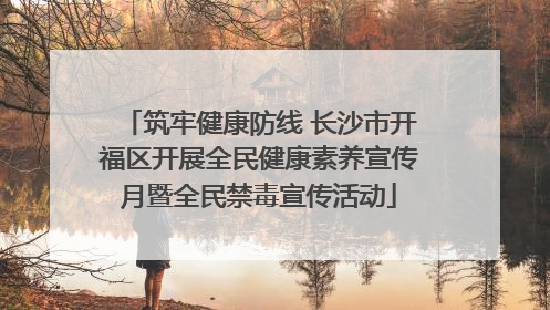 筑牢健康防线 长沙市开福区开展全民健康素养宣传月暨全民禁毒宣传活动