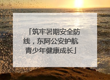 筑牢暑期安全防线，东阿公安护航青少年健康成长