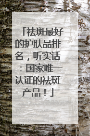祛斑最好的护肤品排名，听实话：国家唯一认证的祛斑产品！
