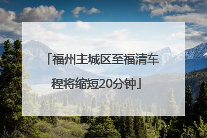 福州主城区至福清车程将缩短20分钟