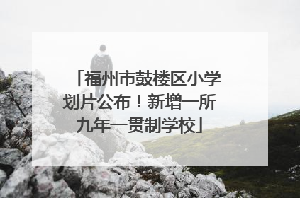 福州市鼓楼区小学划片公布！新增一所九年一贯制学校