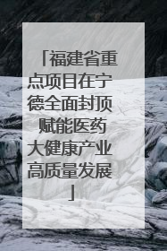福建省重点项目在宁德全面封顶 赋能医药大健康产业高质量发展
