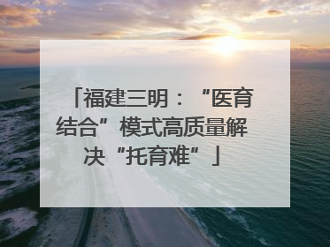 福建三明：“医育结合”模式高质量解决“托育难”