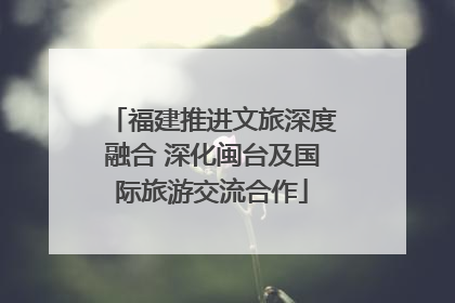 福建推进文旅深度融合 深化闽台及国际旅游交流合作