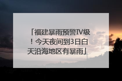 福建暴雨预警Ⅳ级！今天夜间到3日白天沿海地区有暴雨